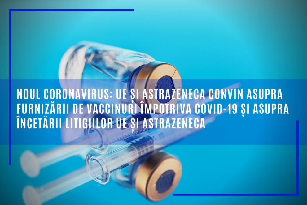 Noul coronavirus: UE și AstraZeneca convin asupra furnizării de vaccinuri împotriva COVID-19 și asupra încetării litigiilor UE și AstraZeneca